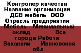 Контролер качества › Название организации ­ ДСВ мебель, ООО › Отрасль предприятия ­ Мебель › Минимальный оклад ­ 16 500 - Все города Работа » Вакансии   . Ивановская обл.